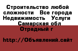Строительство любой сложности - Все города Недвижимость » Услуги   . Самарская обл.,Отрадный г.